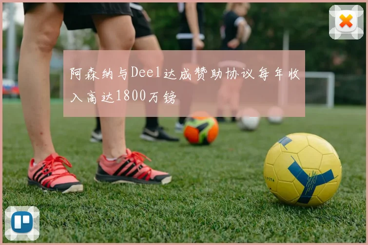 阿森纳与Deel达成赞助协议每年收入高达1800万镑
