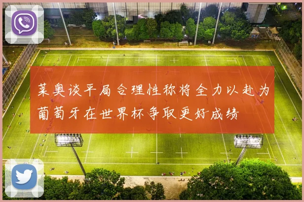 莱奥谈平局合理性称将全力以赴为葡萄牙在世界杯争取更好成绩