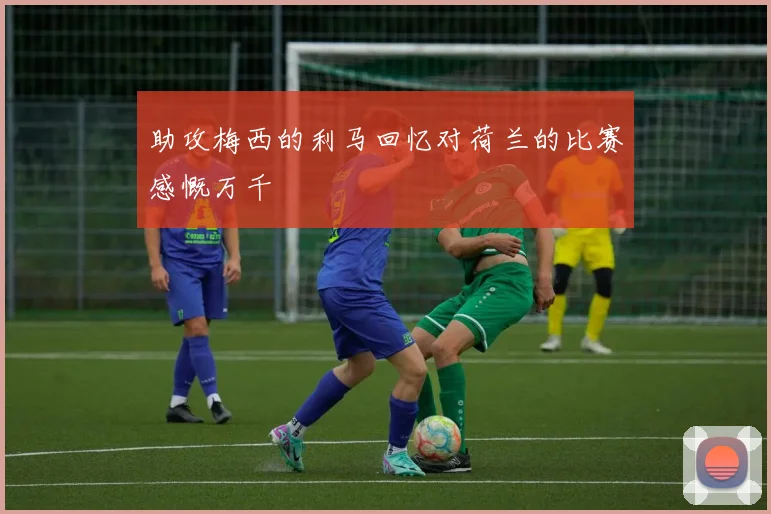 助攻梅西的利马回忆对荷兰的比赛感慨万千