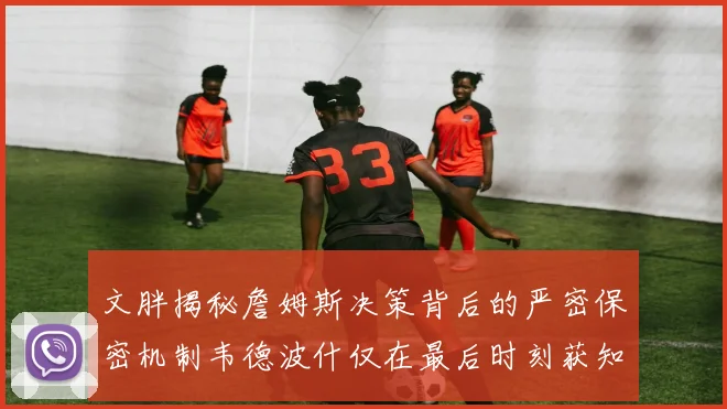 文胖揭秘詹姆斯决策背后的严密保密机制韦德波什仅在最后时刻获知消息