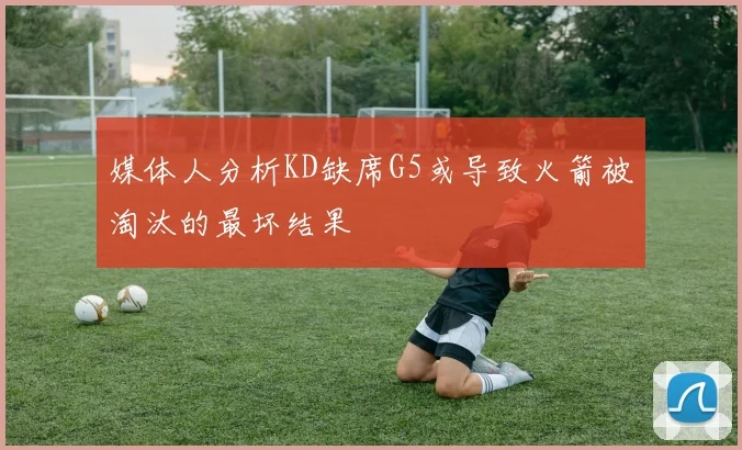 媒体人分析KD缺席G5或导致火箭被淘汰的最坏结果