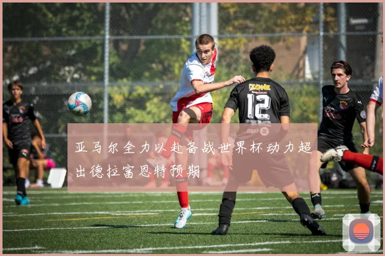 亚马尔全力以赴备战世界杯动力超出德拉富恩特预期