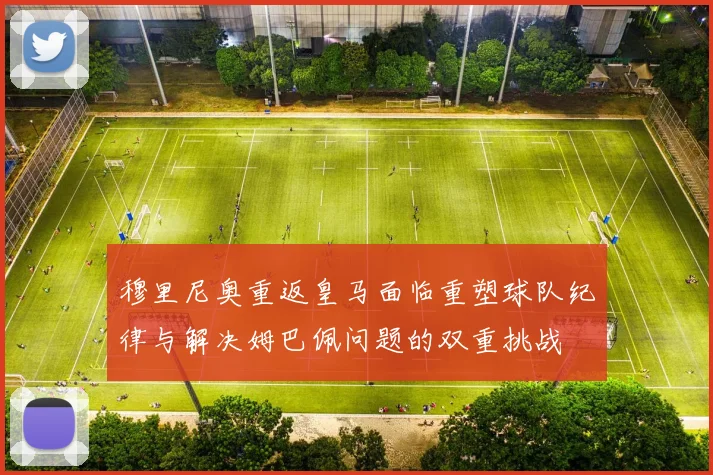 穆里尼奥重返皇马面临重塑球队纪律与解决姆巴佩问题的双重挑战