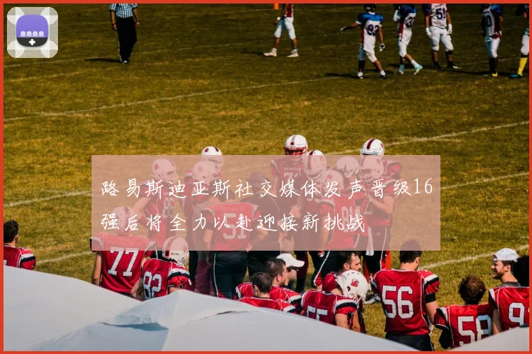 路易斯迪亚斯社交媒体发声晋级16强后将全力以赴迎接新挑战