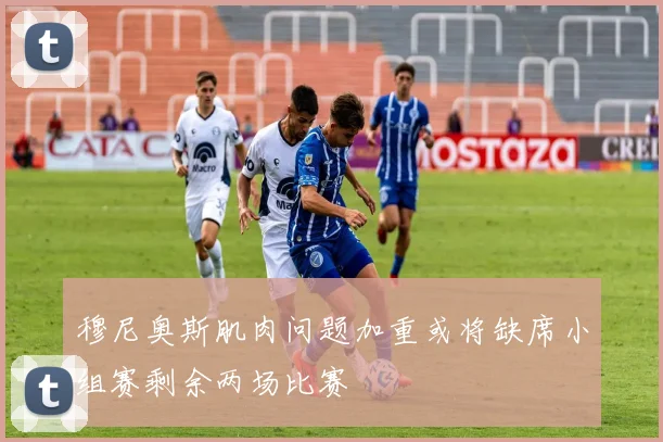 穆尼奥斯肌肉问题加重或将缺席小组赛剩余两场比赛