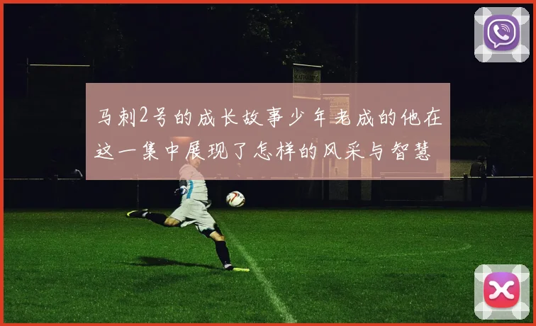 马刺2号的成长故事少年老成的他在这一集中展现了怎样的风采与智慧
