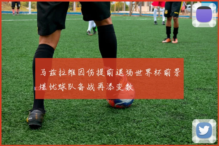马兹拉维因伤提前退场世界杯前景堪忧球队备战再添变数