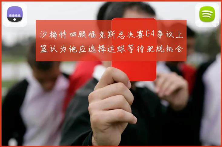 沙梅特回顾福克斯总决赛G4争议上篮认为他应选择运球等待犯规机会
