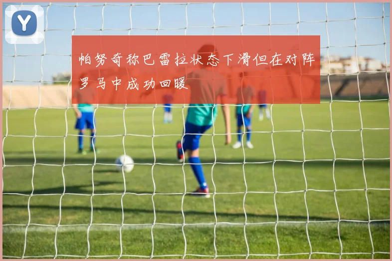 帕努奇称巴雷拉状态下滑但在对阵罗马中成功回暖