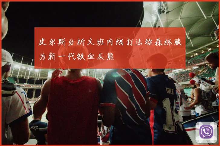 皮尔斯分析文班内线打法称森林狼为新一代铁血灰熊