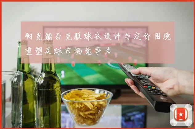 耐克能否克服球衣设计与定价困境重塑足球市场竞争力