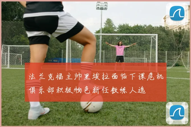 法兰克福主帅里埃拉面临下课危机俱乐部积极物色新任教练人选
