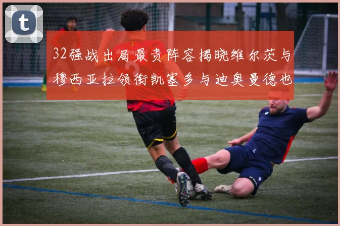 32强战出局最贵阵容揭晓维尔茨与穆西亚拉领衔凯塞多与迪奥曼德也在其中