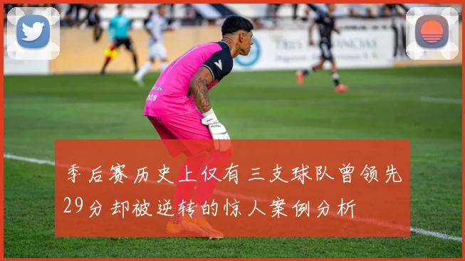 季后赛历史上仅有三支球队曾领先29分却被逆转的惊人案例分析