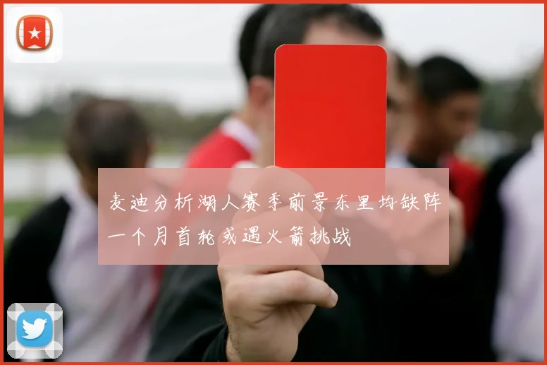 麦迪分析湖人赛季前景东里均缺阵一个月首轮或遇火箭挑战
