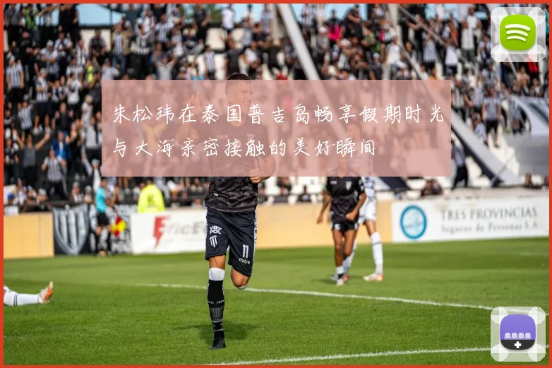 朱松玮在泰国普吉岛畅享假期时光与大海亲密接触的美好瞬间