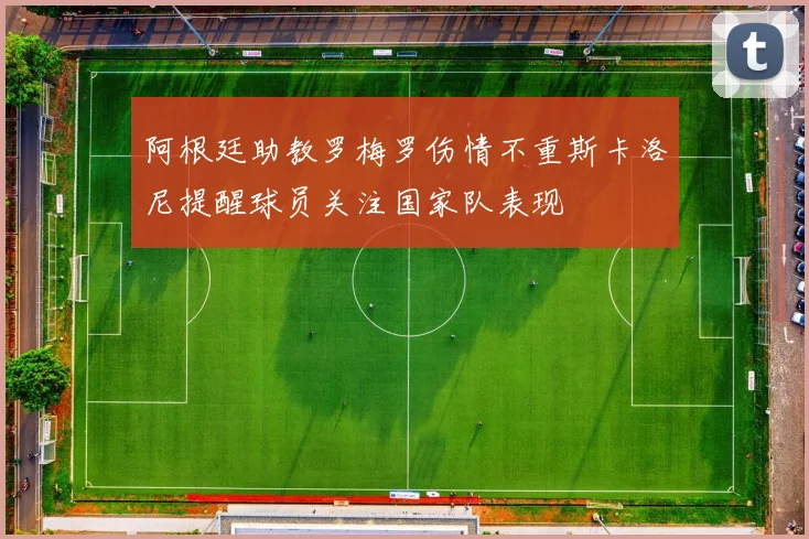 阿根廷助教罗梅罗伤情不重斯卡洛尼提醒球员关注国家队表现
