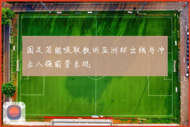 国足若能吸取教训亚洲杯出线与冲击八强前景乐观