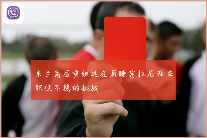 米兰高层重组迫在眉睫富拉尼面临职位不稳的挑战