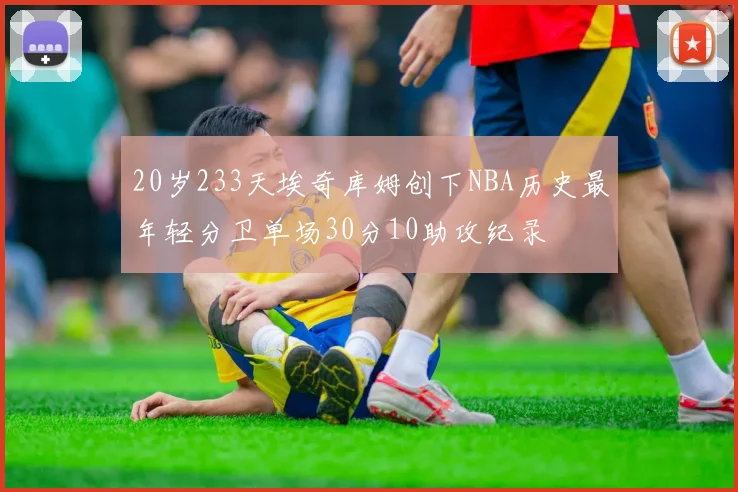 20岁233天埃奇库姆创下NBA历史最年轻分卫单场30分10助攻纪录